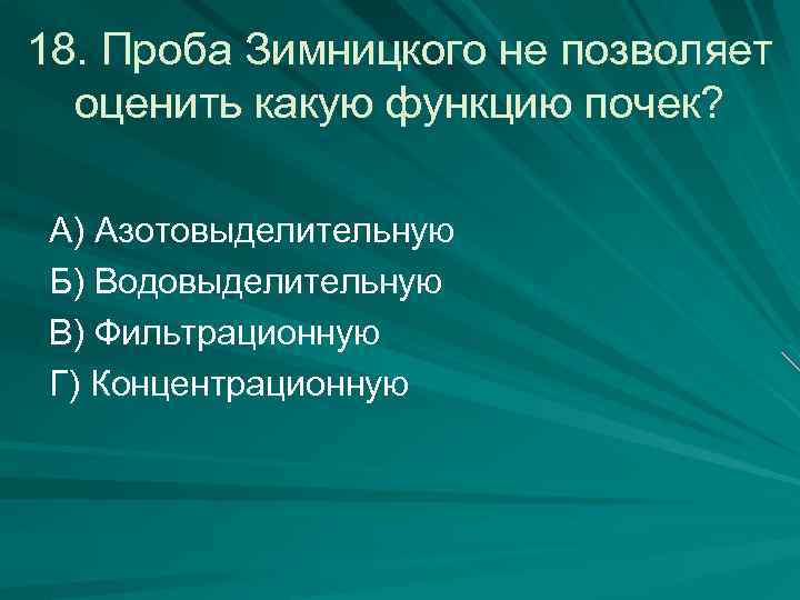 18. Проба Зимницкого не позволяет оценить какую функцию почек? А) Азотовыделительную Б) Водовыделительную В)