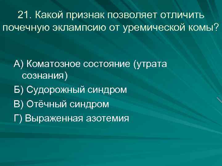 21. Какой признак позволяет отличить почечную эклампсию от уремической комы? А) Коматозное состояние (утрата