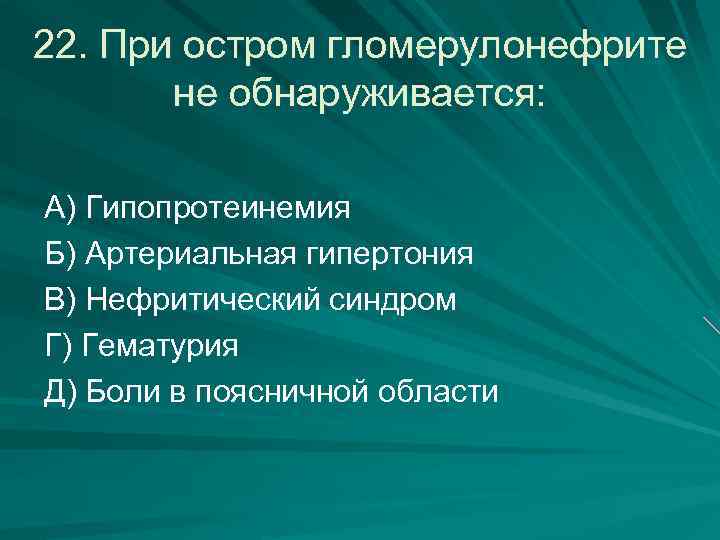22. При остром гломерулонефрите не обнаруживается: А) Гипопротеинемия Б) Артериальная гипертония В) Нефритический синдром