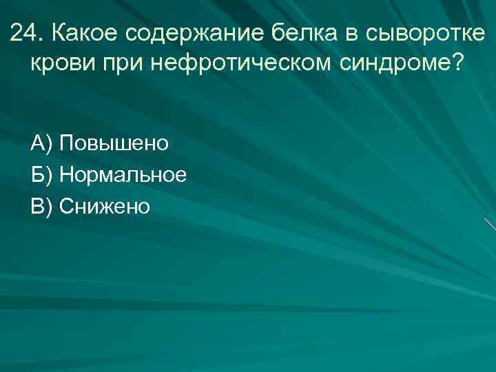 24. Какое содержание белка в сыворотке крови при нефротическом синдроме? А) Повышено Б) Нормальное