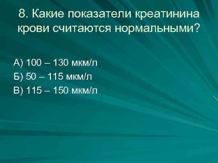 8. Какие показатели креатинина крови считаются нормальными? А) 100 – 130 мкм/л Б) 50
