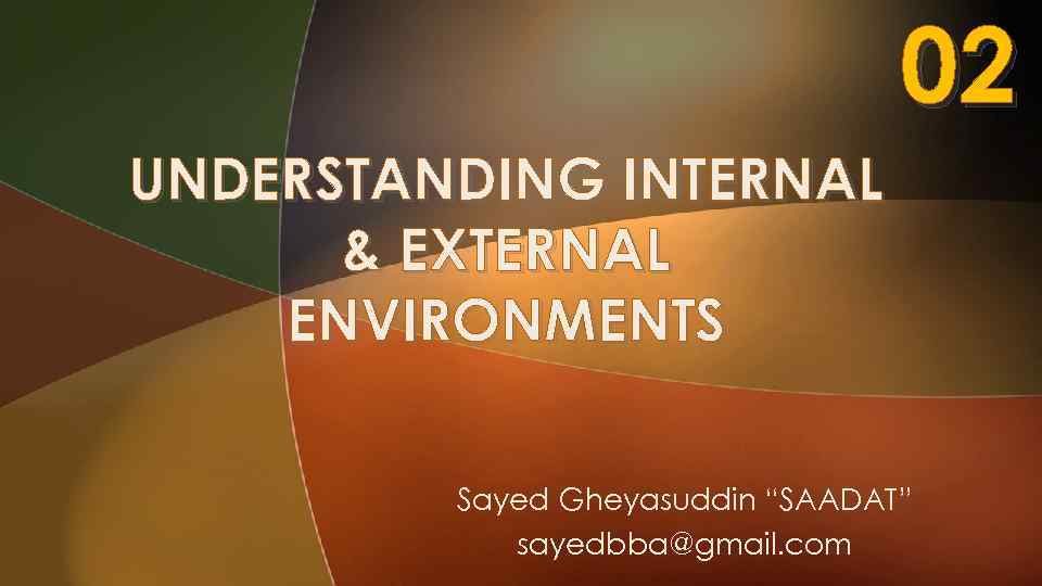 02 UNDERSTANDING INTERNAL & EXTERNAL ENVIRONMENTS Sayed Gheyasuddin “SAADAT” sayedbba@gmail. com 