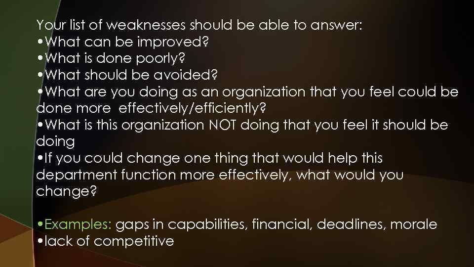 Your list of weaknesses should be able to answer: • What can be improved?