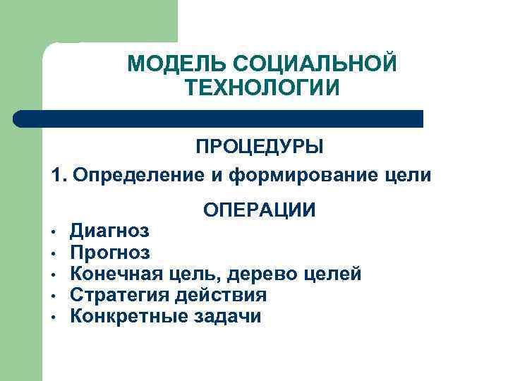 МОДЕЛЬ СОЦИАЛЬНОЙ ТЕХНОЛОГИИ ПРОЦЕДУРЫ 1. Определение и формирование цели ОПЕРАЦИИ • • • Диагноз