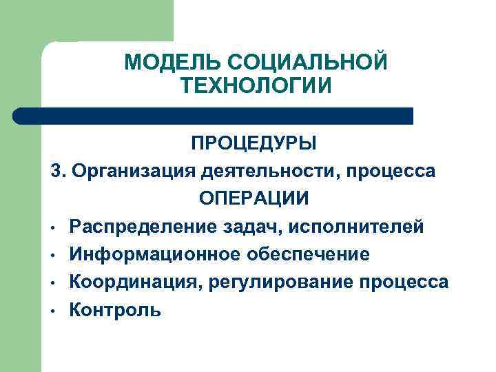 МОДЕЛЬ СОЦИАЛЬНОЙ ТЕХНОЛОГИИ ПРОЦЕДУРЫ 3. Организация деятельности, процесса ОПЕРАЦИИ • Распределение задач, исполнителей •