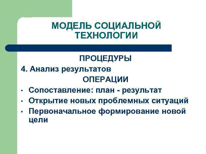 МОДЕЛЬ СОЦИАЛЬНОЙ ТЕХНОЛОГИИ ПРОЦЕДУРЫ 4. Анализ результатов ОПЕРАЦИИ • Сопоставление: план - результат •