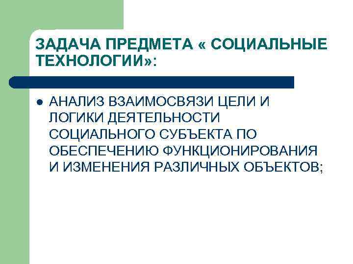ЗАДАЧА ПРЕДМЕТА « СОЦИАЛЬНЫЕ ТЕХНОЛОГИИ» : l АНАЛИЗ ВЗАИМОСВЯЗИ ЦЕЛИ И ЛОГИКИ ДЕЯТЕЛЬНОСТИ СОЦИАЛЬНОГО