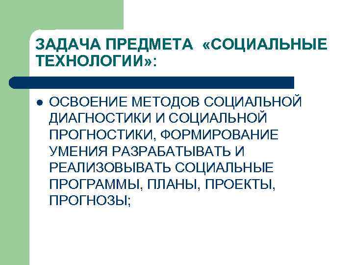 ЗАДАЧА ПРЕДМЕТА «СОЦИАЛЬНЫЕ ТЕХНОЛОГИИ» : l ОСВОЕНИЕ МЕТОДОВ СОЦИАЛЬНОЙ ДИАГНОСТИКИ И СОЦИАЛЬНОЙ ПРОГНОСТИКИ, ФОРМИРОВАНИЕ