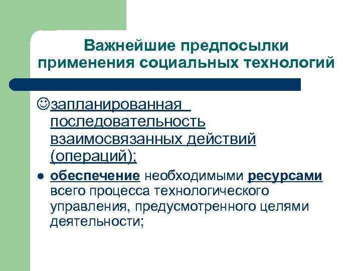 Важнейшие предпосылки применения социальных технологий Jзапланированная последовательность взаимосвязанных действий (операций); l обеспечение необходимыми ресурсами