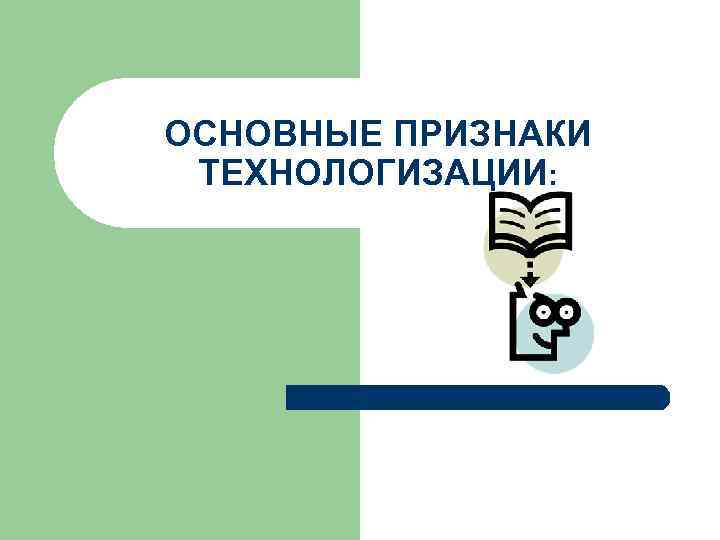 ОСНОВНЫЕ ПРИЗНАКИ ТЕХНОЛОГИЗАЦИИ: 