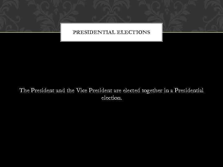 PRESIDENTIAL ELECTIONS The President and the Vice President are elected together in a Presidential