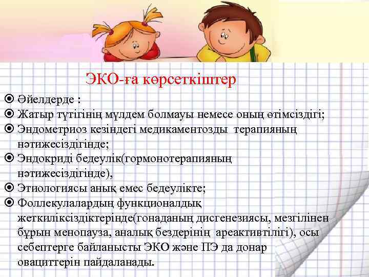 ЭКО-ға көрсеткіштер Әйелдерде : Жатыр түтігінің мүлдем болмауы немесе оның өтімсіздігі; Эндометриоз кезіндегі медикаментозды