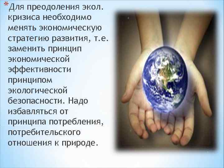 *Для преодоления экол. кризиса необходимо менять экономическую стратегию развития, т. е. заменить принцип экономической