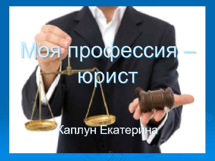 Моя профессия – юрист Каплун Екатерина 