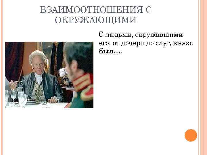 ВЗАИМООТНОШЕНИЯ С ОКРУЖАЮЩИМИ С людьми, окружавшими его, от дочери до слуг, князь был…. 