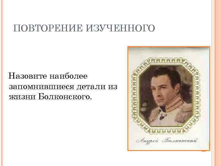 ПОВТОРЕНИЕ ИЗУЧЕННОГО Назовите наиболее запомнившиеся детали из жизни Болконского. 
