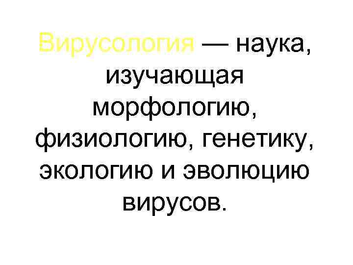 Вирусология — наука, изучающая морфологию, физиологию, генетику, экологию и эволюцию вирусов. 