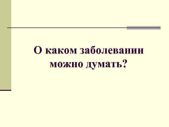 О каком заболевании можно думать? 
