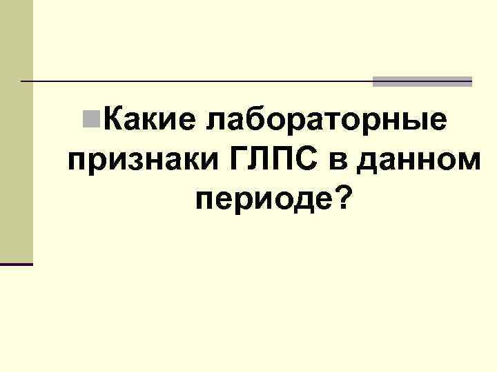n. Какие лабораторные признаки ГЛПС в данном периоде? 