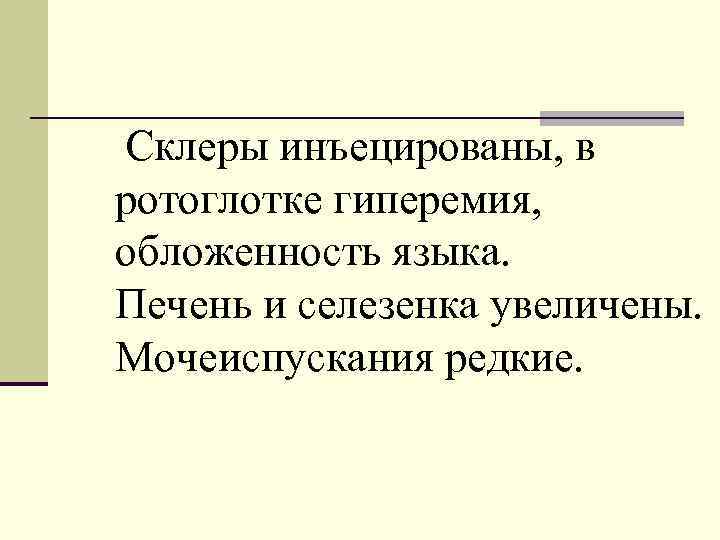 Склеры инъецированы, в ротоглотке гиперемия, обложенность языка. Печень и селезенка увеличены. Мочеиспускания редкие. 