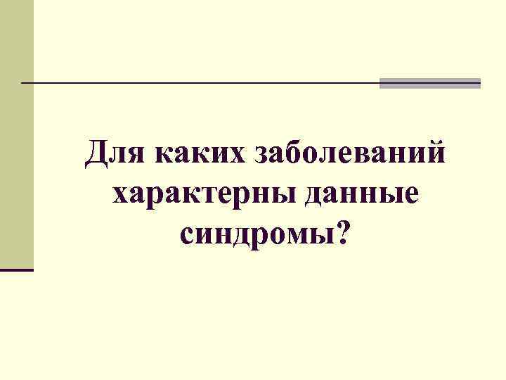 Для каких заболеваний характерны данные синдромы? 