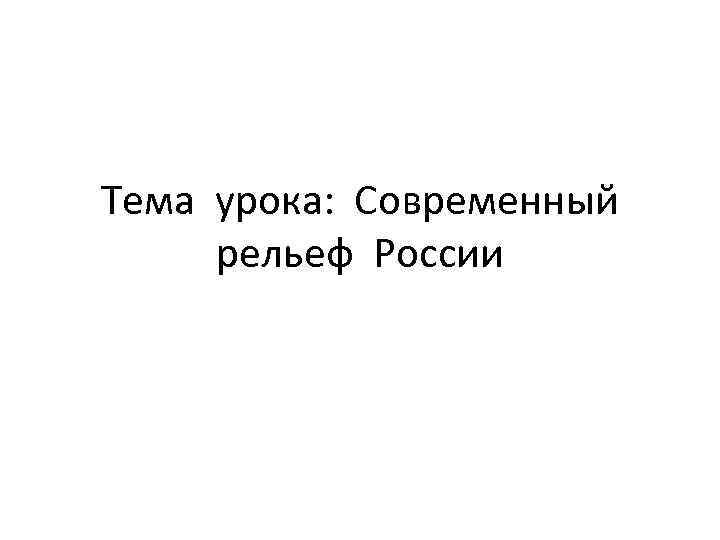 Тема урока: Современный рельеф России 