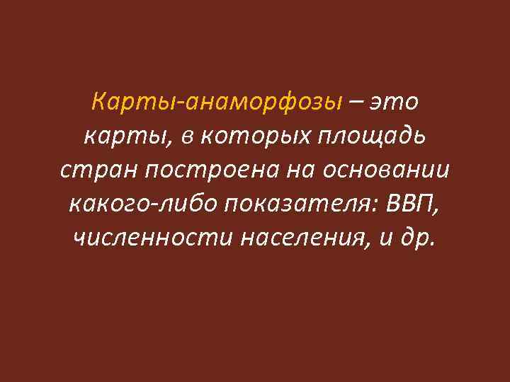 Карты-анаморфозы – это карты, в которых площадь стран построена на основании какого-либо показателя: ВВП,