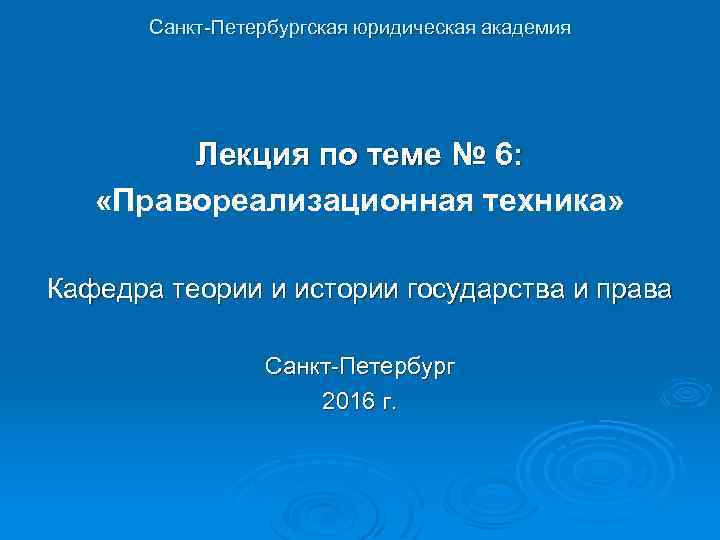 Санкт-Петербургская юридическая академия Лекция по теме № 6: «Правореализационная техника» Кафедра теории и истории