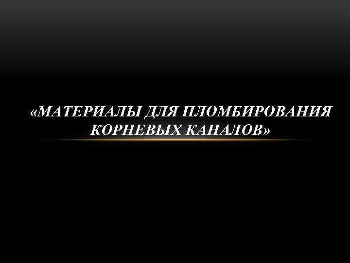  «МАТЕРИАЛЫ ДЛЯ ПЛОМБИРОВАНИЯ КОРНЕВЫХ КАНАЛОВ» 
