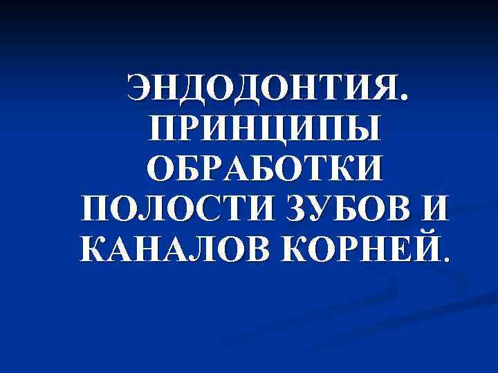 ЭНДОДОНТИЯ. ПРИНЦИПЫ ОБРАБОТКИ ПОЛОСТИ ЗУБОВ И КАНАЛОВ КОРНЕЙ. 