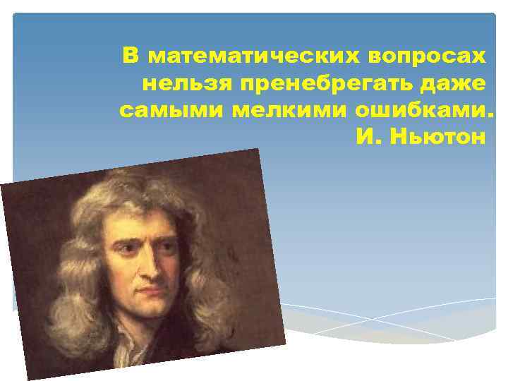 В математических вопросах нельзя пренебрегать даже самыми мелкими ошибками. И. Ньютон 