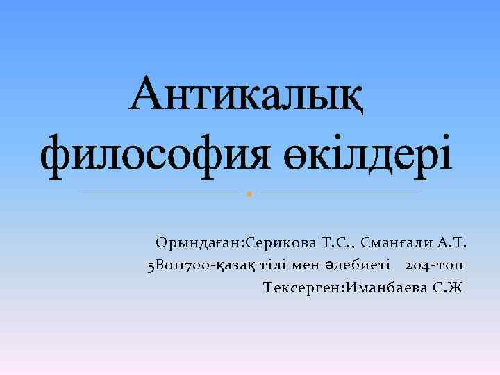 Антикалық философия өкілдері Орындаған: Серикова Т. С. , Сманғали А. Т. 5 В 011700