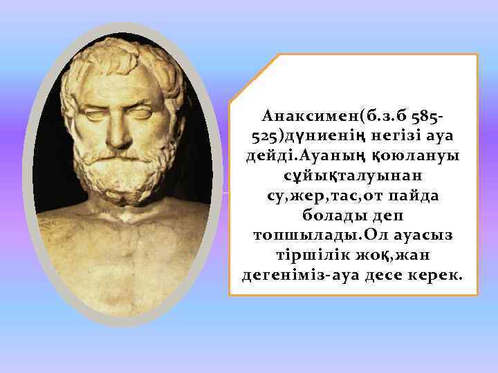 Анаксимен(б. з. б 585525)дүниенің негізі ауа дейді. Ауаның қоюлануы сұйықталуынан су, жер, тас, от