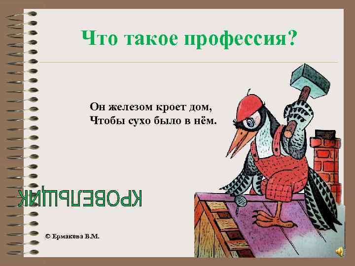 Что такое профессия? Он железом кроет дом, Чтобы сухо было в нём. © Ермакова