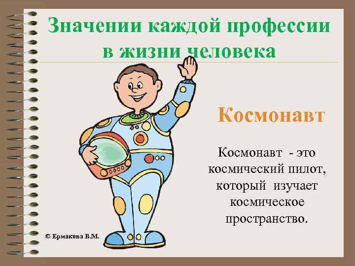Значении каждой профессии в жизни человека Космонавт - это космический пилот, который изучает космическое
