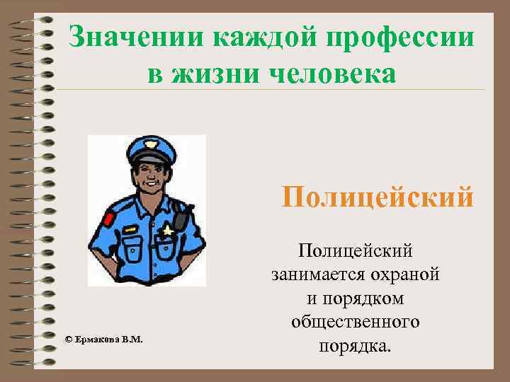 Значении каждой профессии в жизни человека Полицейский © Ермакова В. М. Полицейский занимается охраной