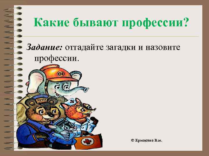 Какие бывают профессии? Задание: отгадайте загадки и назовите профессии. © Ермакова В. м. 