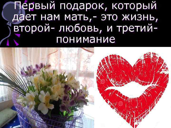 Первый подарок, который дает нам мать, - это жизнь, второй- любовь, и третийпонимание 