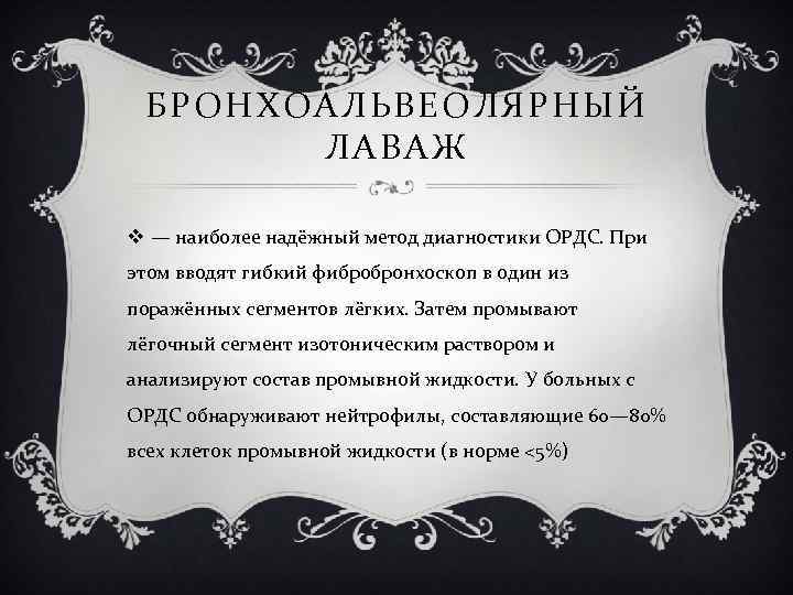 БРОНХОАЛЬВЕОЛЯРНЫЙ ЛАВАЖ v — наиболее надёжный метод диагностики ОРДС. При этом вводят гибкий фибробронхоскоп