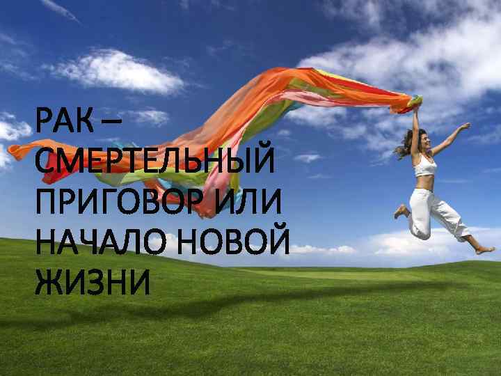 РАК – СМЕРТЕЛЬНЫЙ ПРИГОВОР ИЛИ НАЧАЛО НОВОЙ ЖИЗНИ 