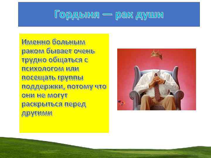 Гордыня — рак души Именно больным раком бывает очень трудно общаться с психологом или