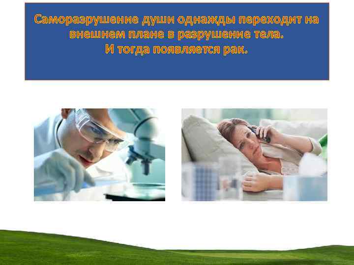 Саморазрушение души однажды переходит на внешнем плане в разрушение тела. И тогда появляется рак.