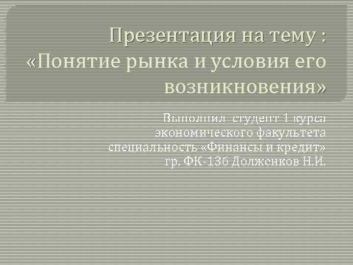 Презентация на тему : «Понятие рынка и условия его возникновения» Выполнил студент 1 курса