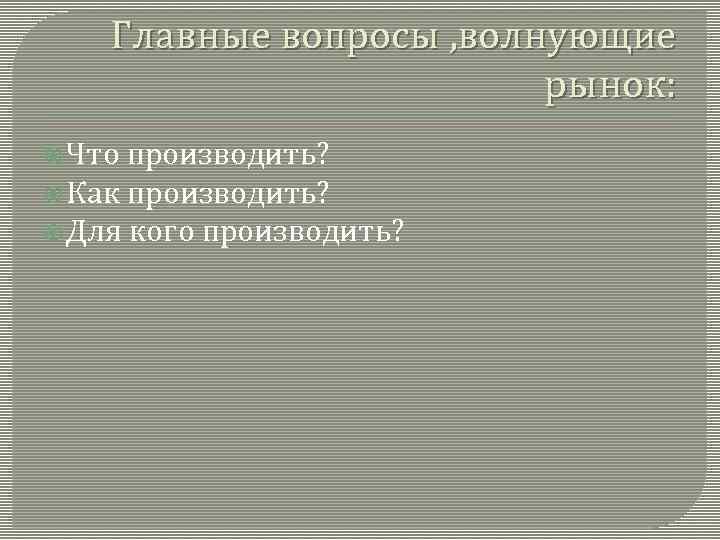 Главные вопросы , волнующие рынок: Что производить? Как производить? Для кого производить? 