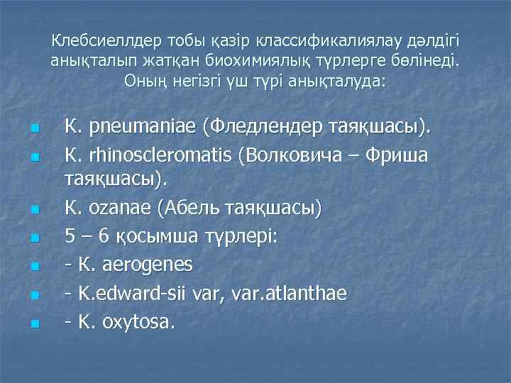 Клебсиеллдер тобы қазір классификалиялау дәлдігі анықталып жатқан биохимиялық түрлерге бөлінеді. Оның негізгі үш түрі