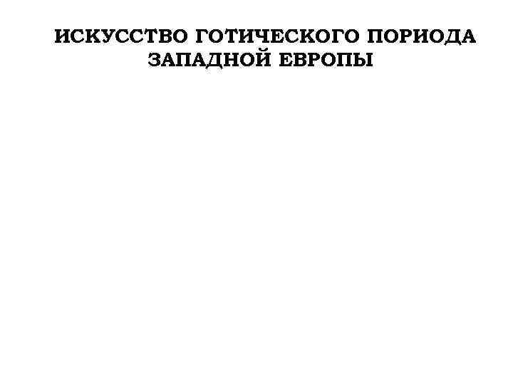 ИСКУССТВО ГОТИЧЕСКОГО ПОРИОДА ЗАПАДНОЙ ЕВРОПЫ 