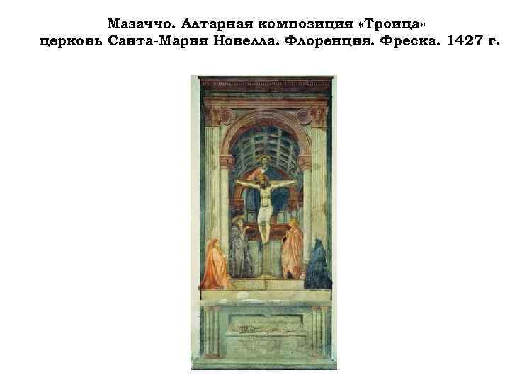 Мазаччо. Алтарная композиция «Троица» церковь Санта-Мария Новелла. Флоренция. Фреска. 1427 г. 