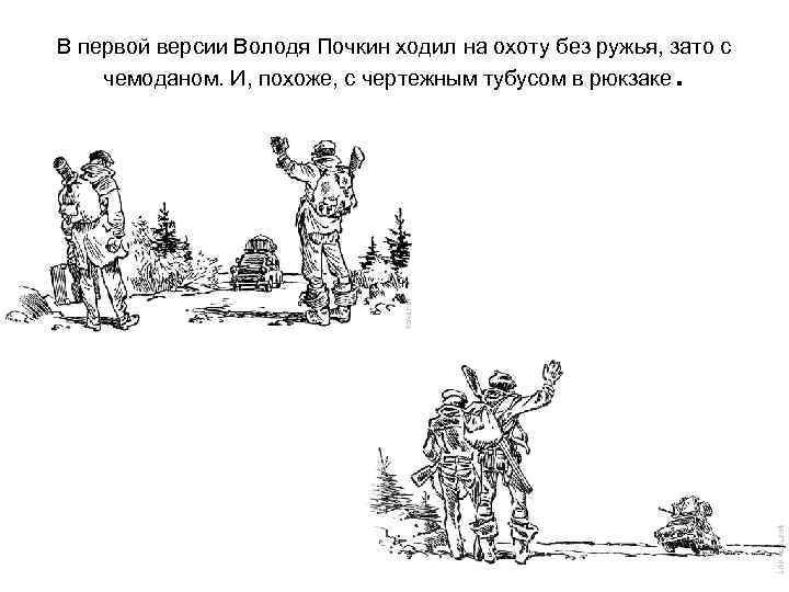 В первой версии Володя Почкин ходил на охоту без ружья, зато с чемоданом. И,