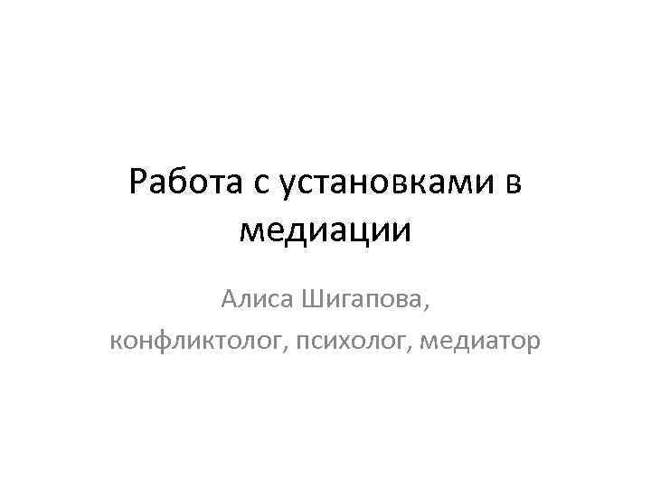 Работа с установками в медиации Алиса Шигапова, конфликтолог, психолог, медиатор 