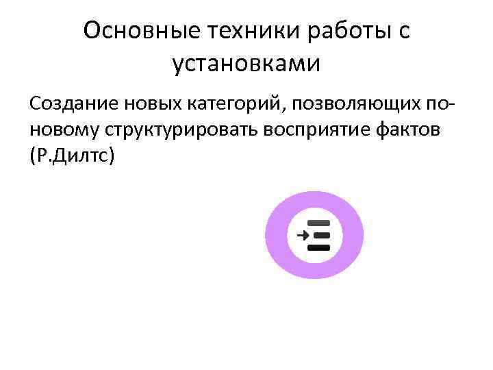 Основные техники работы с установками Создание новых категорий, позволяющих поновому структурировать восприятие фактов (Р.